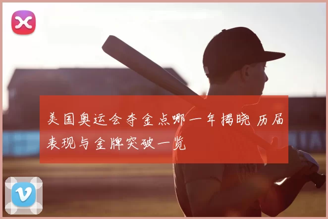 美国奥运会夺金点哪一年揭晓 历届表现与金牌突破一览