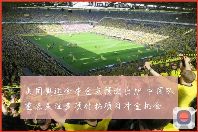 美国奥运会夺金点预测出炉 中国队重点关注多项对抗项目冲金机会