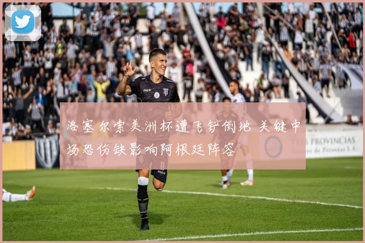 洛塞尔索美洲杯遭飞铲倒地 关键中场恐伤缺影响阿根廷阵容