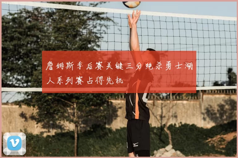 詹姆斯季后赛关键三分绝杀勇士湖人系列赛占得先机