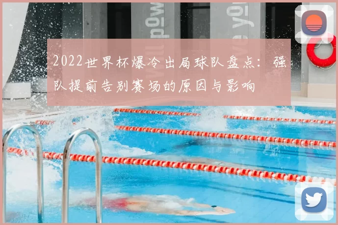 2022世界杯爆冷出局球队盘点：强队提前告别赛场的原因与影响