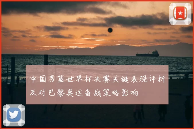 中国男篮世界杯决赛关键表现评析及对巴黎奥运备战策略影响