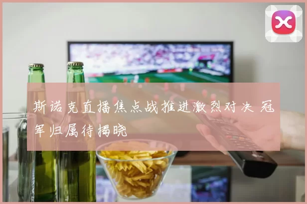 斯诺克直播焦点战推进激烈对决 冠军归属待揭晓