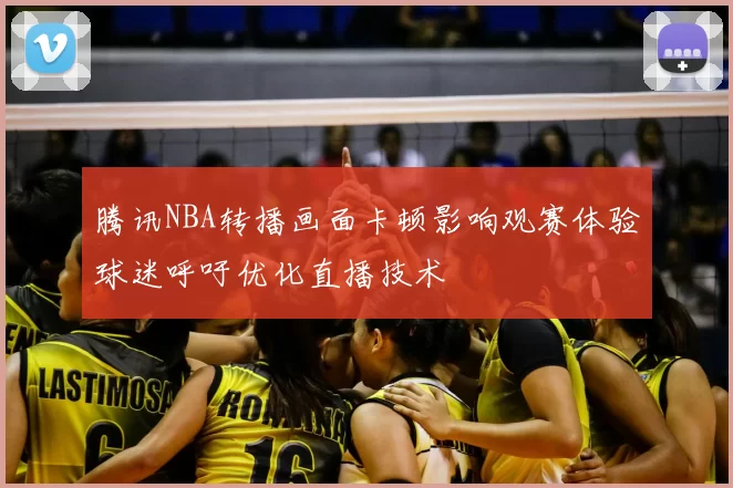 腾讯NBA转播画面卡顿影响观赛体验球迷呼吁优化直播技术