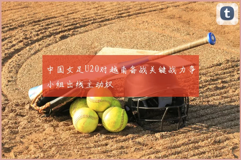 中国女足U20对越南备战关键战力争小组出线主动权