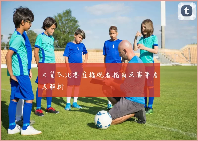 火箭队比赛直播观看指南及赛事看点解析
