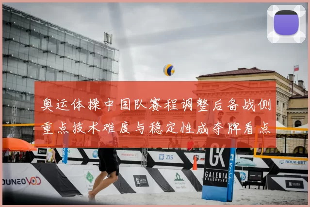 奥运体操中国队赛程调整后备战侧重点技术难度与稳定性成夺牌看点