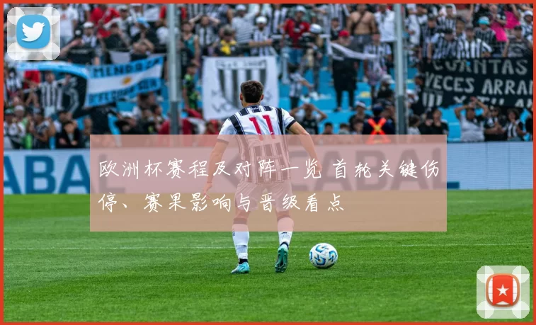 欧洲杯赛程及对阵一览 首轮关键伤停、赛果影响与晋级看点
