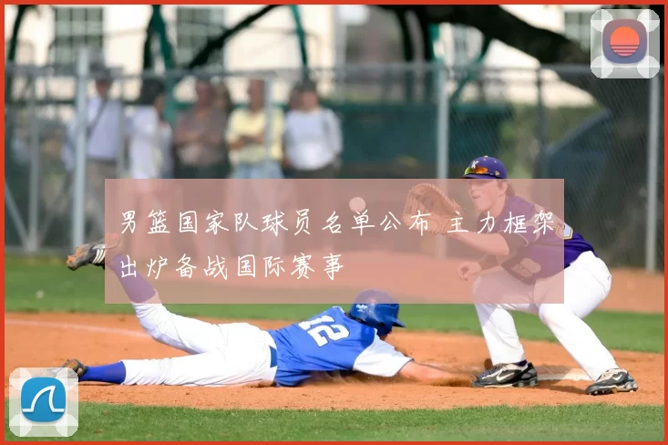男篮国家队球员名单公布 主力框架出炉备战国际赛事