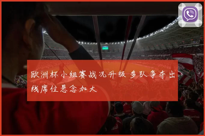 欧洲杯小组赛战况升级 多队争夺出线席位悬念加大