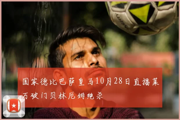 国家德比巴萨皇马10月28日直播莱万破门贝林厄姆绝杀