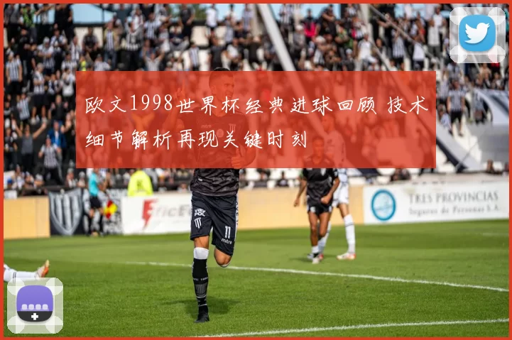 欧文1998世界杯经典进球回顾 技术细节解析再现关键时刻