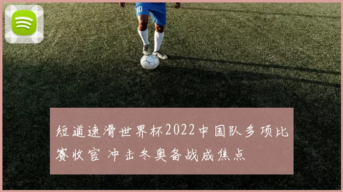 短道速滑世界杯2022中国队多项比赛收官 冲击冬奥备战成焦点
