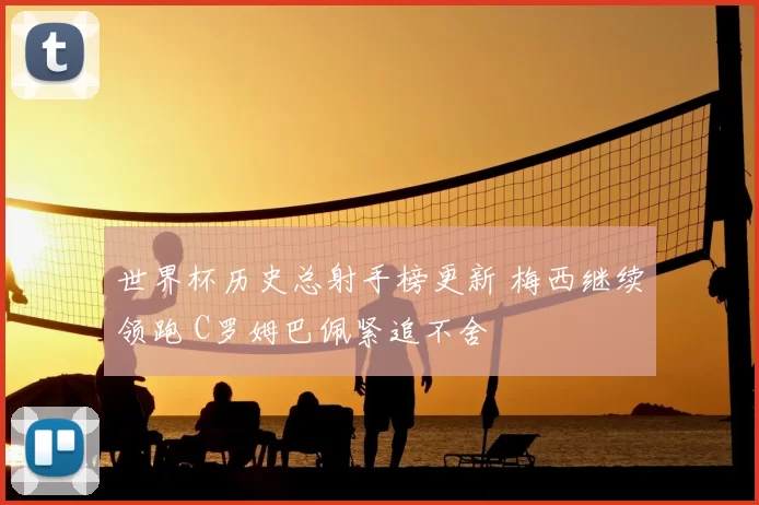 世界杯历史总射手榜更新 梅西继续领跑 C罗姆巴佩紧追不舍